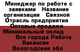 Менеджер по работе с заявками › Название организации ­ Связной › Отрасль предприятия ­ Оптовые продажи › Минимальный оклад ­ 30 000 - Все города Работа » Вакансии   . Вологодская обл.,Вологда г.